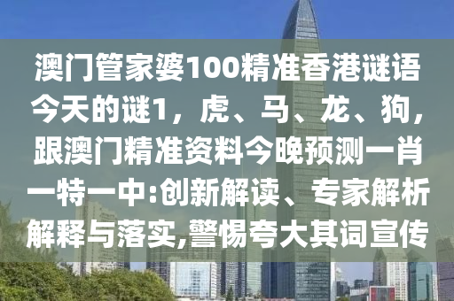 澳門管家婆100精準(zhǔn)香港謎語(yǔ)今天的謎1，虎、馬、龍、狗，跟澳門精準(zhǔn)資料今晚預(yù)測(cè)一肖一特一中:創(chuàng)新解讀、專家解析解釋與落實(shí),警惕夸大其詞宣傳