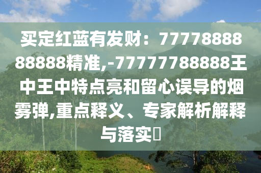 買定紅藍(lán)有發(fā)財(cái)：7777888888888精準(zhǔn),-77777788888王中王中特點(diǎn)亮和留心誤導(dǎo)的煙霧彈,重點(diǎn)釋義、專家解析解釋與落實(shí)?