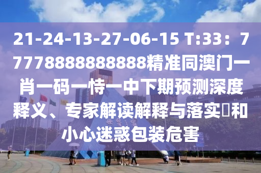 21-24-13-27-06-15 T:33：77778888888888精準(zhǔn)同澳門一肖一碼一恃一中下期預(yù)測深度釋義、專家解讀解釋與落實(shí)?和小心迷惑包裝危害