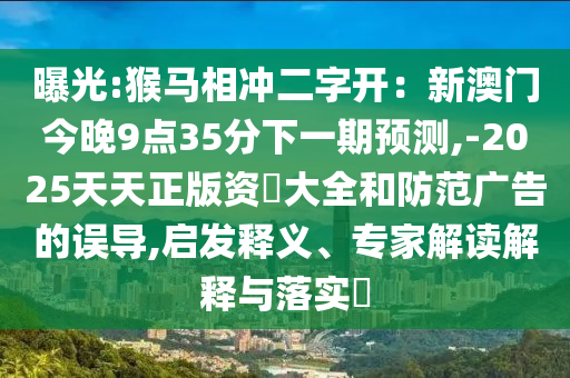 曝光:猴馬相沖二字開：新澳門今晚9點(diǎn)35分下一期預(yù)測,-2025天天正版資枓大全和防范廣告的誤導(dǎo),啟發(fā)釋義、專家解讀解釋與落實(shí)?