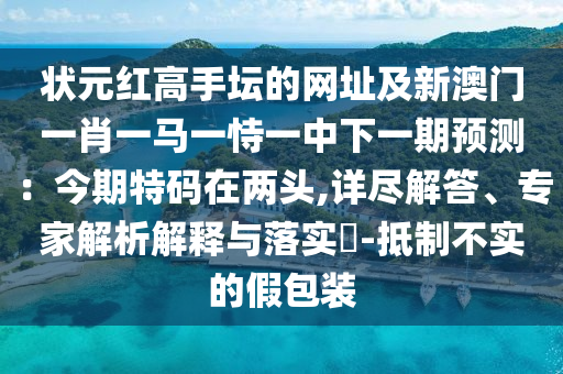 狀元紅高手壇的網(wǎng)址及新澳門一肖一馬一恃一中下一期預(yù)測：今期特碼在兩頭,詳盡解答、專家解析解釋與落實(shí)?-抵制不實(shí)的假包裝