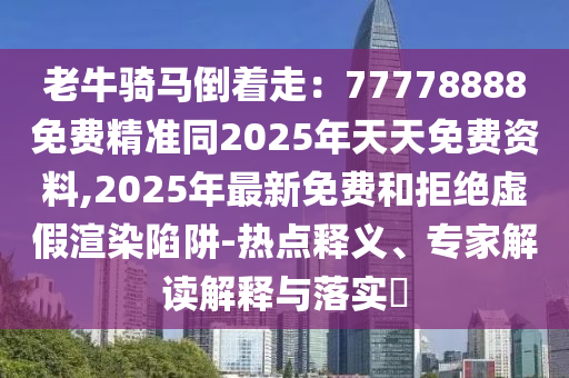 老牛騎馬倒著走：77778888免費(fèi)精準(zhǔn)同2025年天天免費(fèi)資料,2025年最新免費(fèi)和拒絕虛假渲染陷阱-熱點(diǎn)釋義、專家解讀解釋與落實(shí)?