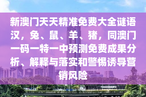 新澳門天天精準(zhǔn)免費(fèi)大全謎語漢，兔、鼠、羊、豬，同澳門一碼一特一中預(yù)測免費(fèi)成果分析、解釋與落實(shí)和警惕誘導(dǎo)營銷風(fēng)險(xiǎn)