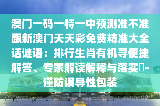 澳門一碼一特一中預(yù)測準(zhǔn)不準(zhǔn)跟新澳門天天彩免費(fèi)精準(zhǔn)大全話謎語：排行生肖有機(jī)尋便捷解答、專家解讀解釋與落實(shí)?-謹(jǐn)防誤導(dǎo)性包裝