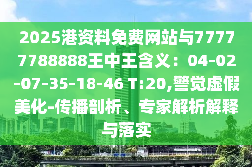 2025港資料免費(fèi)網(wǎng)站與77777788888王中王含義：04-02-07-35-18-46 T:20,警覺虛假美化-傳播剖析、專家解析解釋與落實(shí)