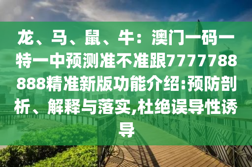 龍、馬、鼠、牛：澳門一碼一特一中預(yù)測準(zhǔn)不準(zhǔn)跟7777788888精準(zhǔn)新版功能介紹:預(yù)防剖析、解釋與落實(shí),杜絕誤導(dǎo)性誘導(dǎo)