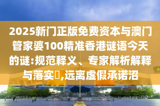 2025新門正版免費(fèi)資本與澳門管家婆100精準(zhǔn)香港謎語今天的謎:規(guī)范釋義、專家解析解釋與落實(shí)?,遠(yuǎn)離虛假承諾沼