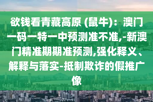 欲錢看青藏高原 (鼠牛)：澳門一碼一特一中預(yù)測準(zhǔn)不準(zhǔn),-新澳門精準(zhǔn)期期準(zhǔn)預(yù)測,強(qiáng)化釋義、解釋與落實(shí)-抵制欺詐的假推廣像