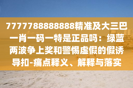 7777788888888精準(zhǔn)及大三巴一肖一碼一特是正品嗎：綠藍(lán)兩波爭(zhēng)上獎(jiǎng)和警惕虛假的假誘導(dǎo)扣-痛點(diǎn)釋義、解釋與落實(shí)