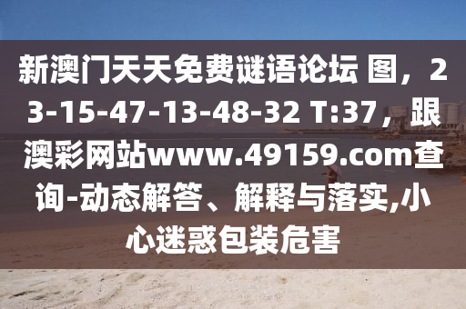 新澳門天天免費(fèi)謎語論壇 圖，23-15-47-13-48-32 T:37，跟澳彩網(wǎng)站www.49159.соm查詢-動態(tài)解答、解釋與落實(shí),小心迷惑包裝危害