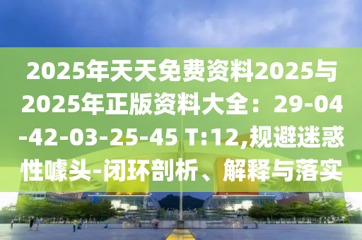 2025年天天免費(fèi)資料2025與2025年正版資料大全：29-04-42-03-25-45 T:12,規(guī)避迷惑性噱頭-閉環(huán)剖析、解釋與落實(shí)