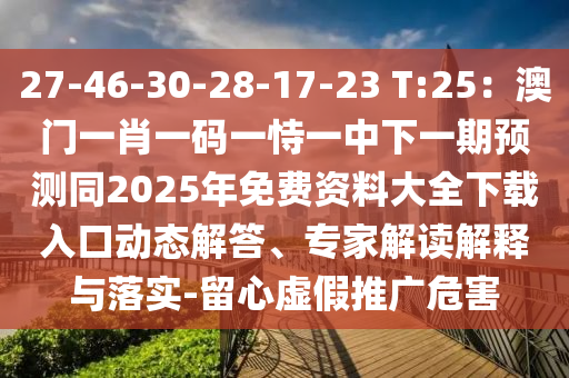 27-46-30-28-17-23 T:25：澳門一肖一碼一恃一中下一期預(yù)測(cè)同2025年免費(fèi)資料大全下載入口動(dòng)態(tài)解答、專家解讀解釋與落實(shí)-留心虛假推廣危害