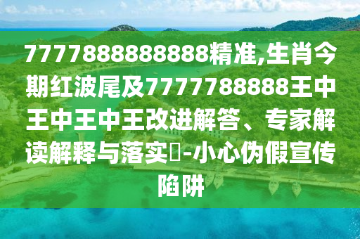 7777888888888精準(zhǔn),生肖今期紅波尾及7777788888王中王中王中王改進(jìn)解答、專(zhuān)家解讀解釋與落實(shí)?-小心偽假宣傳陷阱