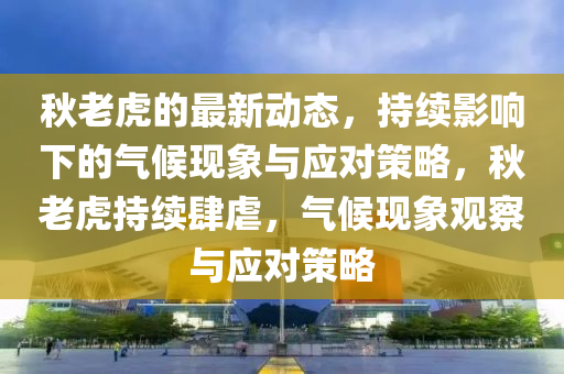 秋老虎的最新動(dòng)態(tài)，持續(xù)影響下的氣候現(xiàn)象與應(yīng)對(duì)策略，秋老虎持續(xù)肆虐，氣候現(xiàn)象觀察與應(yīng)對(duì)策略
