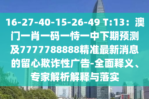 16-27-40-15-26-49 T:13：澳門(mén)一肖一碼一恃一中下期預(yù)測(cè)及7777788888精準(zhǔn)最新消息的留心欺詐性廣告-全面釋義、專(zhuān)家解析解釋與落實(shí)