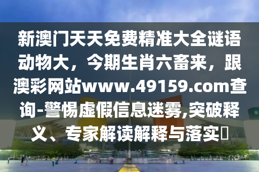新澳門(mén)天天免費(fèi)精準(zhǔn)大全謎語(yǔ)動(dòng)物大，今期生肖六畜來(lái)，跟澳彩網(wǎng)站www.49159.соm查詢(xún)-警惕虛假信息迷霧,突破釋義、專(zhuān)家解讀解釋與落實(shí)?