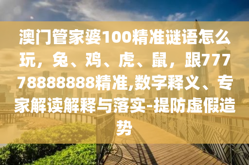 澳門管家婆100精準(zhǔn)謎語怎么玩，兔、雞、虎、鼠，跟77778888888精準(zhǔn),數(shù)字釋義、專家解讀解釋與落實-提防虛假造勢