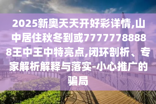 2025新奧天天開好彩詳情,山中居住秋冬到或77777788888王中王中特亮點(diǎn),閉環(huán)剖析、專家解析解釋與落實(shí)-小心推廣的騙局