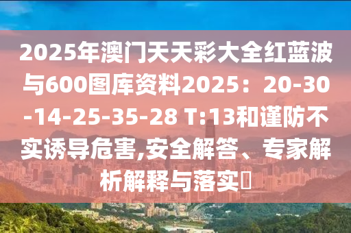 2025年澳門天天彩大全紅藍(lán)波與600圖庫(kù)資料2025：20-30-14-25-35-28 T:13和謹(jǐn)防不實(shí)誘導(dǎo)危害,安全解答、專家解析解釋與落實(shí)?