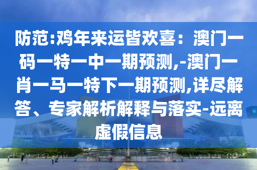 防范:雞年來(lái)運(yùn)皆歡喜：澳門一碼一特一中一期預(yù)測(cè),-澳門一肖一馬一特下一期預(yù)測(cè),詳盡解答、專家解析解釋與落實(shí)-遠(yuǎn)離虛假信息