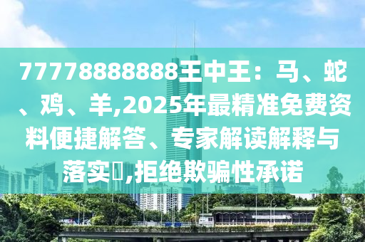 77778888888王中王：馬、蛇、雞、羊,2025年最精準(zhǔn)免費(fèi)資料便捷解答、專家解讀解釋與落實(shí)?,拒絕欺騙性承諾