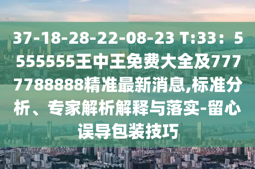 37-18-28-22-08-23 T:33：5555555王中王免費(fèi)大全及7777788888精準(zhǔn)最新消息,標(biāo)準(zhǔn)分析、專家解析解釋與落實(shí)-留心誤導(dǎo)包裝技巧