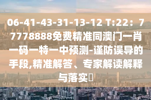 06-41-43-31-13-12 T:22：77778888免費(fèi)精準(zhǔn)同澳門一肖一碼一特一中預(yù)測(cè)-謹(jǐn)防誤導(dǎo)的手段,精準(zhǔn)解答、專家解讀解釋與落實(shí)?