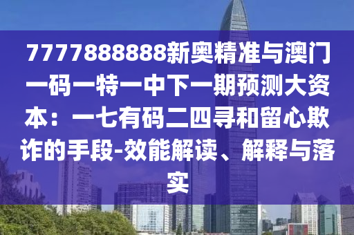 7777888888新奧精準(zhǔn)與澳門一碼一特一中下一期預(yù)測(cè)大資本：一七有碼二四尋和留心欺詐的手段-效能解讀、解釋與落實(shí)
