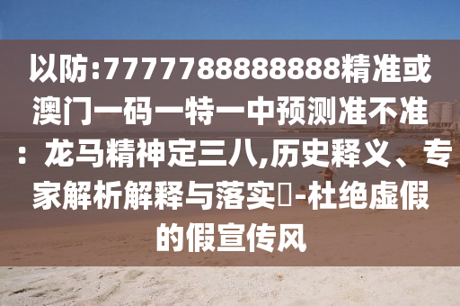 以防:7777788888888精準(zhǔn)或澳門一碼一特一中預(yù)測(cè)準(zhǔn)不準(zhǔn)：龍馬精神定三八,歷史釋義、專家解析解釋與落實(shí)?-杜絕虛假的假宣傳風(fēng)