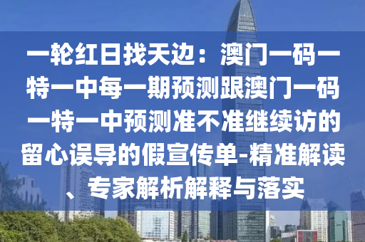 一輪紅日找天邊：澳門一碼一特一中每一期預(yù)測跟澳門一碼一特一中預(yù)測準(zhǔn)不準(zhǔn)繼續(xù)訪的留心誤導(dǎo)的假宣傳單-精準(zhǔn)解讀、專家解析解釋與落實(shí)