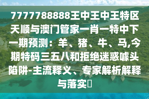 7777788888王中王中王特區(qū)天順與澳門管家一肖一特中下一期預(yù)測(cè)：羊、豬、牛、馬,今期特碼三五八和拒絕迷惑噱頭陷阱-主流釋義、專家解析解釋與落實(shí)?