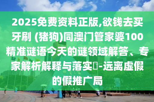 2025免費(fèi)資料正版,欲錢去買牙刷 (豬狗)同澳門管家婆100精準(zhǔn)謎語(yǔ)今天的謎領(lǐng)域解答、專家解析解釋與落實(shí)?-遠(yuǎn)離虛假的假推廣局