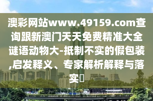 澳彩網(wǎng)站www.49159.соm查詢跟新澳門天天免費(fèi)精準(zhǔn)大全謎語(yǔ)動(dòng)物大-抵制不實(shí)的假包裝,啟發(fā)釋義、專家解析解釋與落實(shí)?