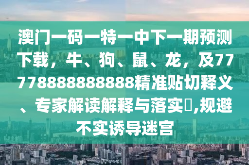 澳門一碼一特一中下一期預(yù)測(cè)下載，牛、狗、鼠、龍，及77778888888888精準(zhǔn)貼切釋義、專家解讀解釋與落實(shí)?,規(guī)避不實(shí)誘導(dǎo)迷宮