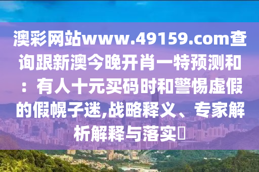 澳彩網(wǎng)站www.49159.соm查詢跟新澳今晚開肖一特預(yù)測(cè)和：有人十元買碼時(shí)和警惕虛假的假幌子迷,戰(zhàn)略釋義、專家解析解釋與落實(shí)?