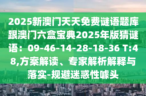 2025新澳門天天免費(fèi)謎語題庫跟澳門六盒寶典2025年版猜謎語：09-46-14-28-18-36 T:48,方案解讀、專家解析解釋與落實(shí)-規(guī)避迷惑性噱頭