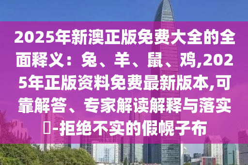 2025年新澳正版免費(fèi)大全的全面釋義：兔、羊、鼠、雞,2025年正版資料免費(fèi)最新版本,可靠解答、專家解讀解釋與落實(shí)?-拒絕不實(shí)的假幌子布