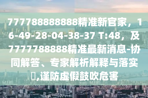 777788888888精準(zhǔn)新官家，16-49-28-04-38-37 T:48，及7777788888精準(zhǔn)最新消息-協(xié)同解答、專家解析解釋與落實(shí)?,謹(jǐn)防虛假鼓吹危害