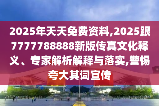 2025年天天免費(fèi)資料,2025跟7777788888新版?zhèn)髡嫖幕屃x、專家解析解釋與落實(shí),警惕夸大其詞宣傳