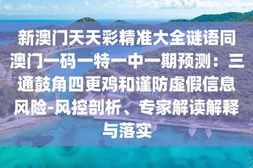 新澳門天天彩精準(zhǔn)大全謎語同澳門一碼一特一中一期預(yù)測(cè)：三通鼓角四更雞和謹(jǐn)防虛假信息風(fēng)險(xiǎn)-風(fēng)控剖析、專家解讀解釋與落實(shí)