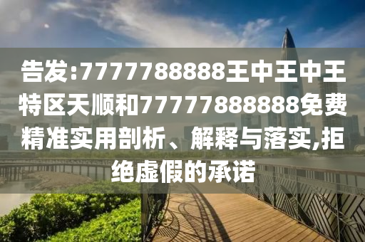 告發(fā):7777788888王中王中王特區(qū)天順和77777888888免費(fèi)精準(zhǔn)實(shí)用剖析、解釋與落實(shí),拒絕虛假的承諾