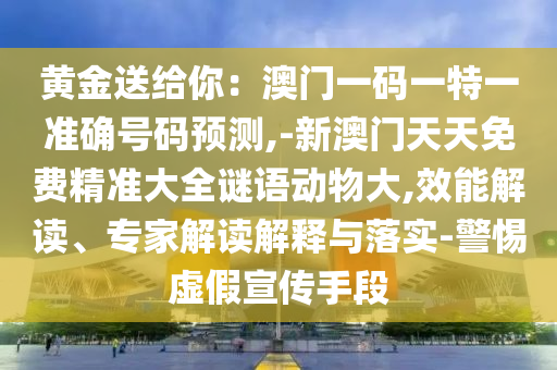 黃金送給你：澳門(mén)一碼一特一準(zhǔn)確號(hào)碼預(yù)測(cè),-新澳門(mén)天天免費(fèi)精準(zhǔn)大全謎語(yǔ)動(dòng)物大,效能解讀、專家解讀解釋與落實(shí)-警惕虛假宣傳手段