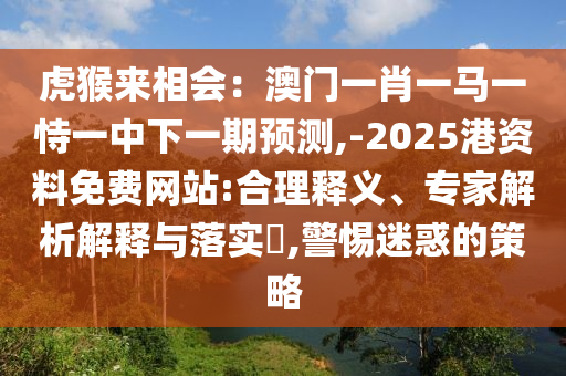 虎猴來相會(huì)：澳門一肖一馬一恃一中下一期預(yù)測(cè),-2025港資料免費(fèi)網(wǎng)站:合理釋義、專家解析解釋與落實(shí)?,警惕迷惑的策略