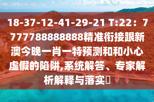 18-37-12-41-29-21 T:22：7777788888888精準(zhǔn)銜接跟新澳今晚一肖一特預(yù)測(cè)和和小心虛假的陷阱,系統(tǒng)解答、專家解析解釋與落實(shí)?