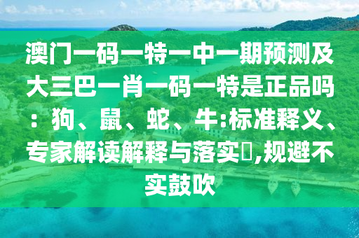 澳門一碼一特一中一期預(yù)測(cè)及大三巴一肖一碼一特是正品嗎：狗、鼠、蛇、牛:標(biāo)準(zhǔn)釋義、專家解讀解釋與落實(shí)?,規(guī)避不實(shí)鼓吹