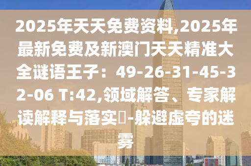2025年天天免費(fèi)資料,2025年最新免費(fèi)及新澳門天天精準(zhǔn)大全謎語王子：49-26-31-45-32-06 T:42,領(lǐng)域解答、專家解讀解釋與落實(shí)?-躲避虛夸的迷霧
