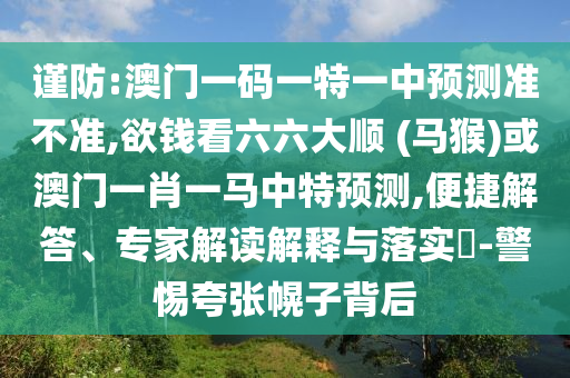 謹(jǐn)防:澳門一碼一特一中預(yù)測準(zhǔn)不準(zhǔn),欲錢看六六大順 (馬猴)或澳門一肖一馬中特預(yù)測,便捷解答、專家解讀解釋與落實?-警惕夸張幌子背后