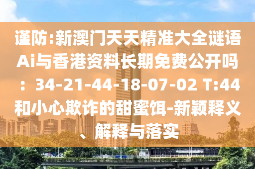 謹(jǐn)防:新澳門天天精準(zhǔn)大全謎語Ai與香港資料長期免費公開嗎：34-21-44-18-07-02 T:44和小心欺詐的甜蜜餌-新穎釋義、解釋與落實