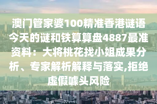 澳門管家婆100精準(zhǔn)香港謎語今天的謎和鐵算算盤4887最準(zhǔn)資料：大將桃花找小姐成果分析、專家解析解釋與落實,拒絕虛假噱頭風(fēng)險