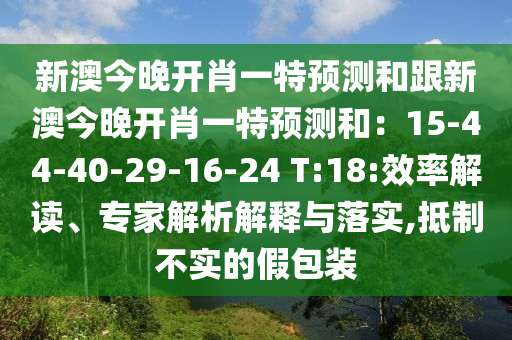 新澳今晚開肖一特預(yù)測和跟新澳今晚開肖一特預(yù)測和：15-44-40-29-16-24 T:18:效率解讀、專家解析解釋與落實,抵制不實的假包裝
